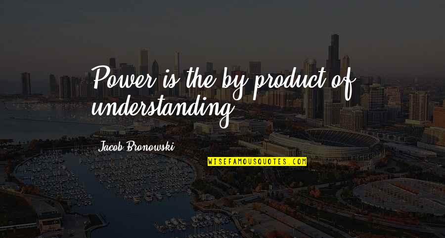 Bronowski Quotes By Jacob Bronowski: Power is the by-product of understanding.