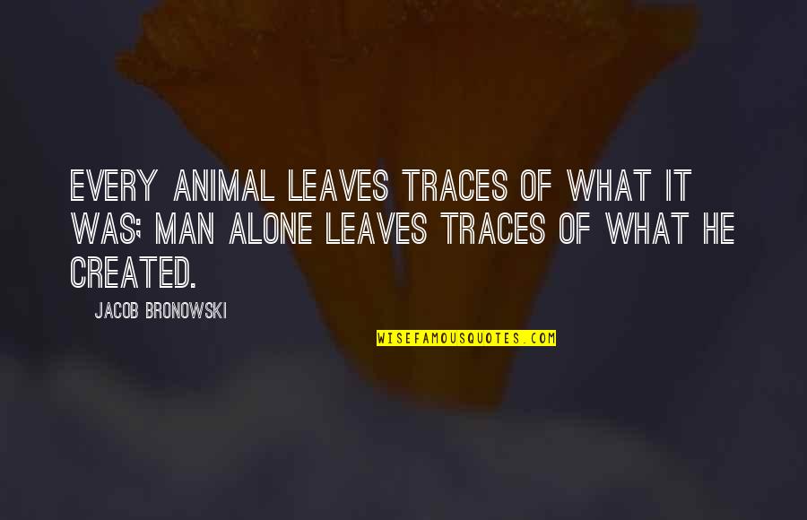 Bronowski Quotes By Jacob Bronowski: Every animal leaves traces of what it was;