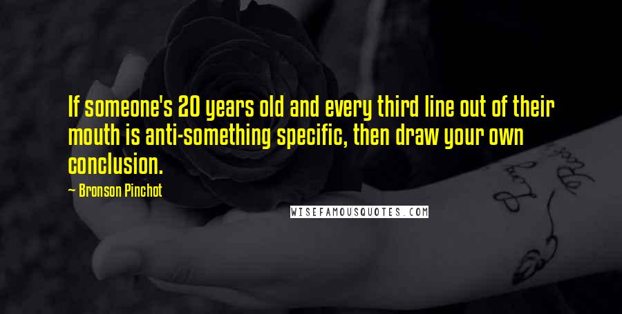 Bronson Pinchot quotes: If someone's 20 years old and every third line out of their mouth is anti-something specific, then draw your own conclusion. Bronson Pinchot quotes: If someone's 20 years old and every third line out of their mouth is anti-something specific, then draw your own conclusion.