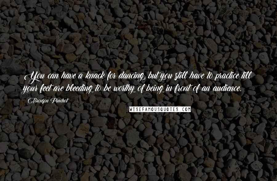 Bronson Pinchot quotes: You can have a knack for dancing, but you still have to practice till your feet are bleeding to be worthy of being in front of an audience. Bronson Pinchot quotes: You can have a knack for dancing, but you still have to practice till your feet are bleeding to be worthy of being in front of an audience.