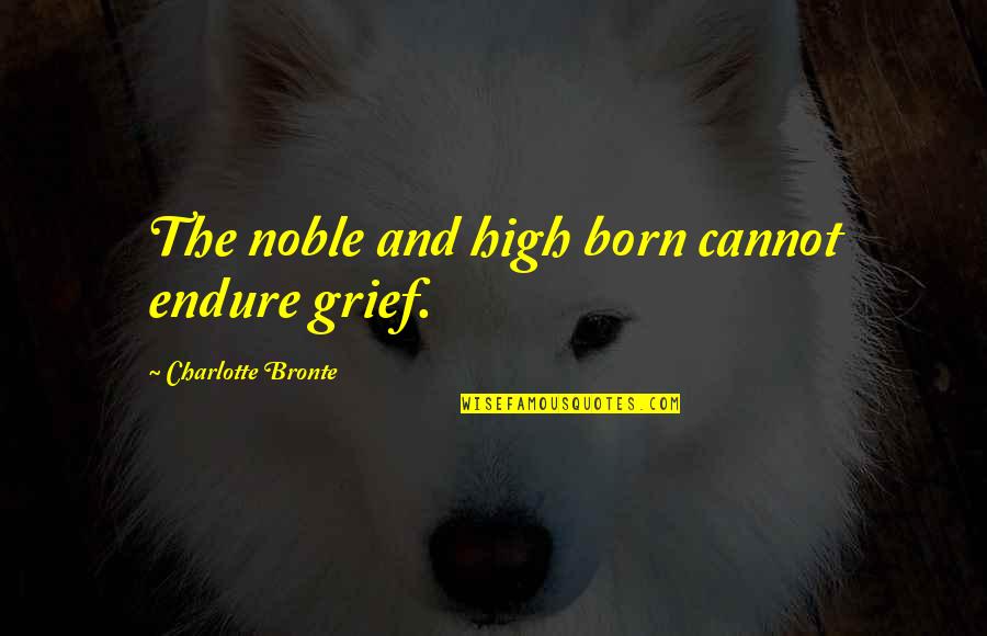 Bronte Quotes By Charlotte Bronte: The noble and high born cannot endure grief.