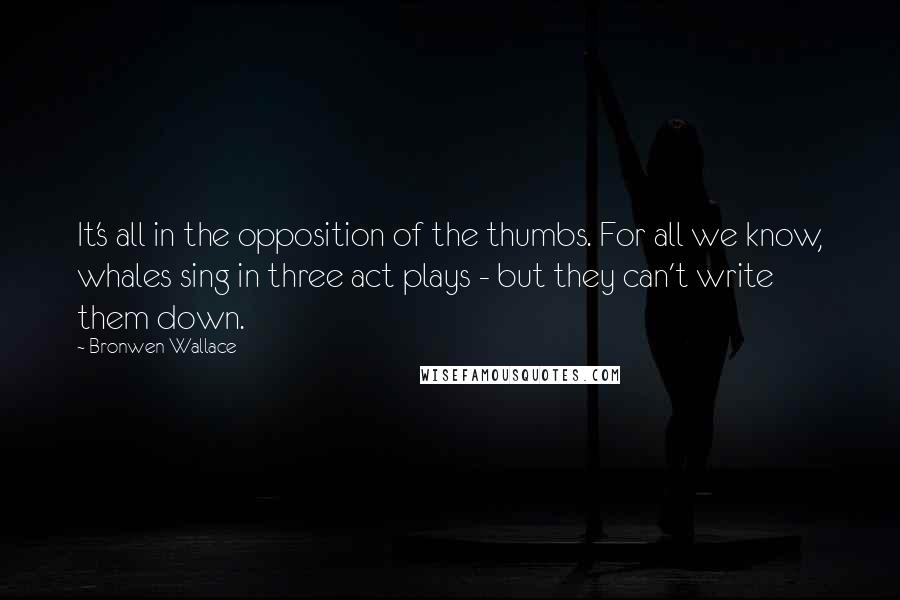 Bronwen Wallace quotes: It's all in the opposition of the thumbs. For all we know, whales sing in three act plays - but they can't write them down. Bronwen Wallace quotes: It's all in the opposition of the thumbs. For all we know, whales sing in three act plays - but they can't write them down.