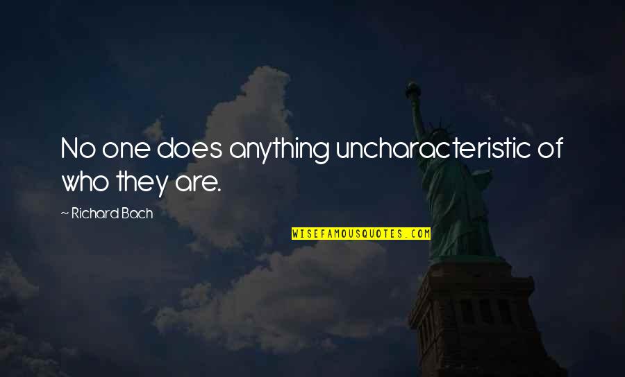Bronwyne Deas Quotes By Richard Bach: No one does anything uncharacteristic of who they Bronwyne Deas Quotes By Richard Bach: No one does anything uncharacteristic of who they