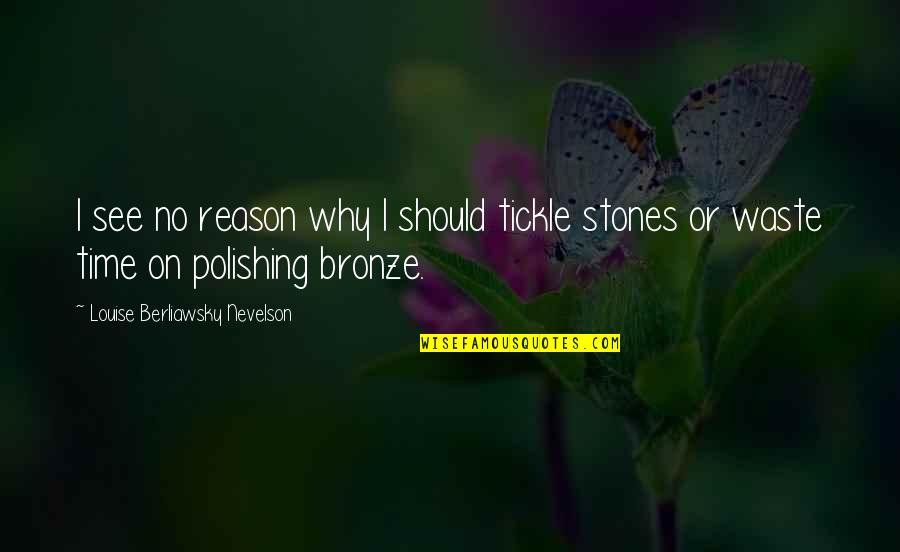 Bronze It Quotes By Louise Berliawsky Nevelson: I see no reason why I should tickle Bronze It Quotes By Louise Berliawsky Nevelson: I see no reason why I should tickle