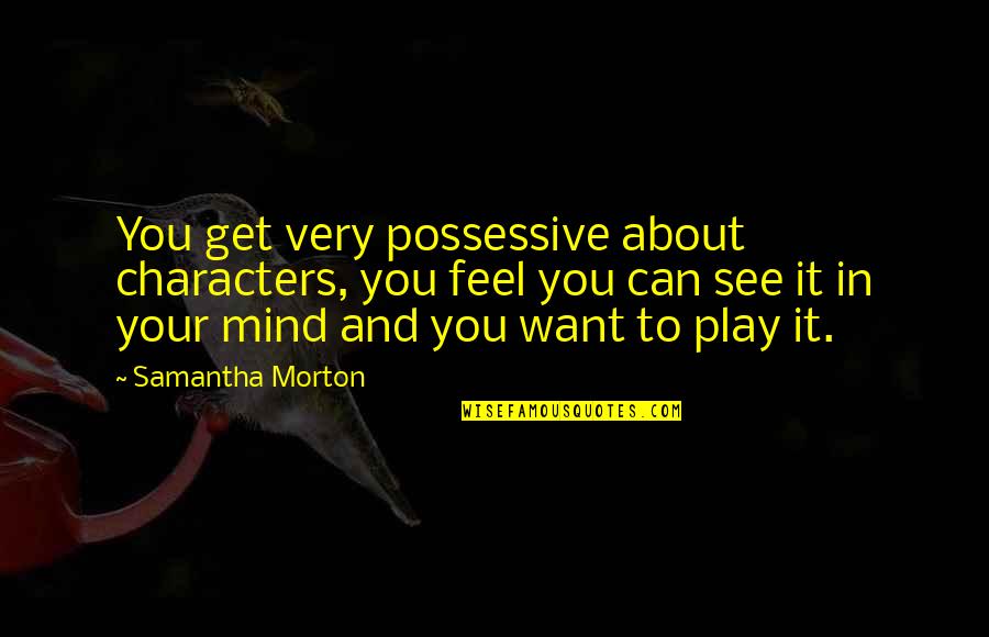 Brooding Men Quotes By Samantha Morton: You get very possessive about characters, you feel