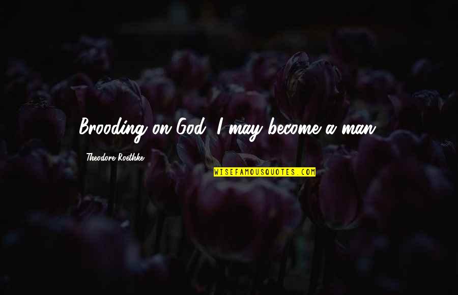 Brooding Quotes By Theodore Roethke: Brooding on God, I may become a man.