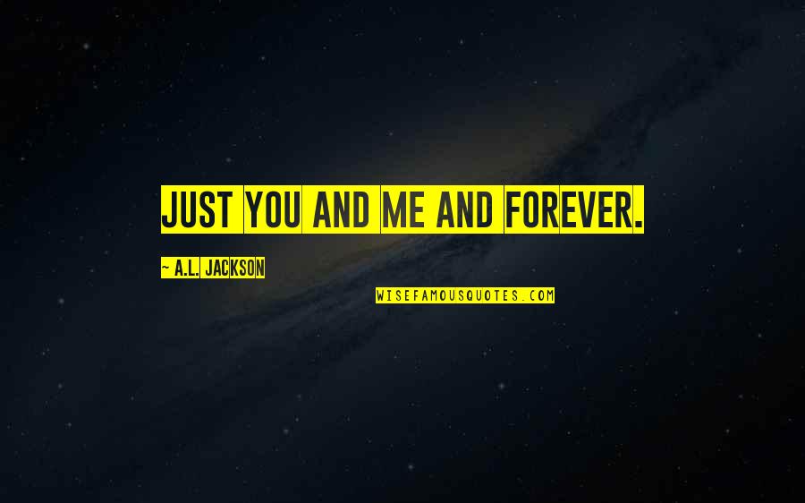 Broody Quotes By A.L. Jackson: Just you and me and forever.