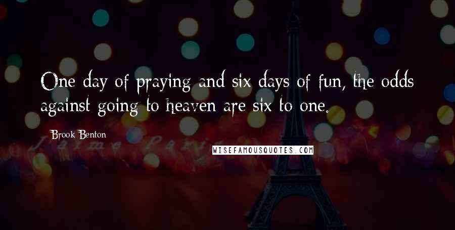 Brook Benton quotes: One day of praying and six days of fun, the odds against going to heaven are six to one.