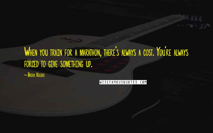 Brook Kreder quotes: When you train for a marathon, there's always a cost. You're always forced to give something up.