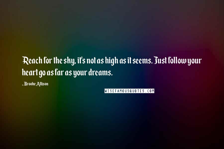Brooke Allison quotes: Reach for the sky, it's not as high as it seems. Just follow your heart go as far as your dreams.
