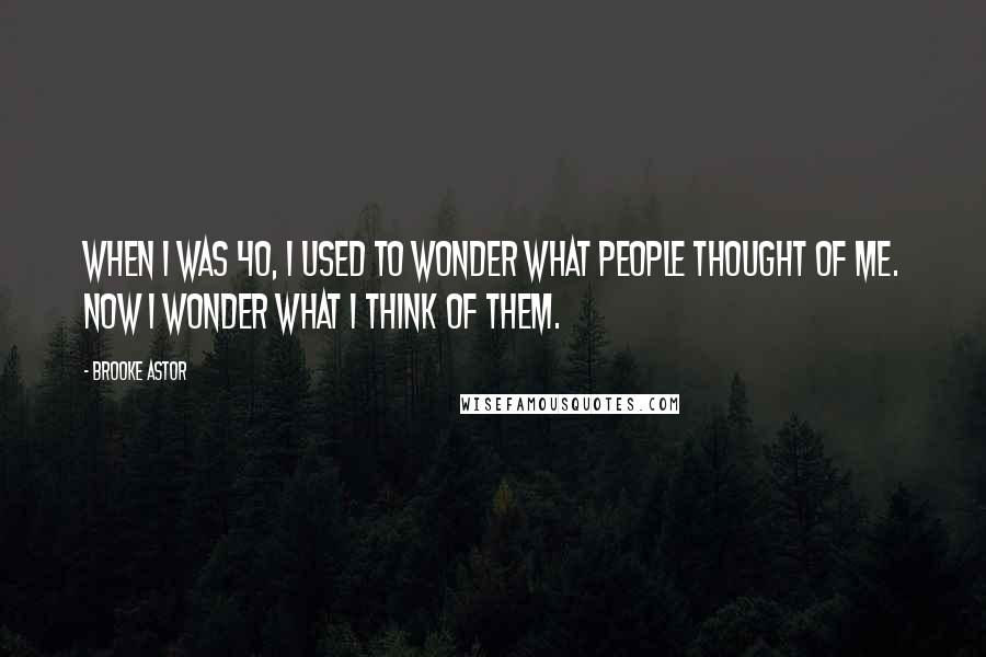Brooke Astor quotes: When I was 40, I used to wonder what people thought of me. Now I wonder what I think of them.