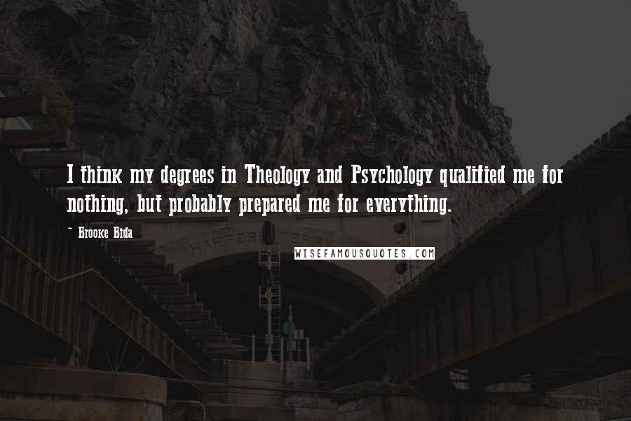 Brooke Bida quotes: I think my degrees in Theology and Psychology qualified me for nothing, but probably prepared me for everything.