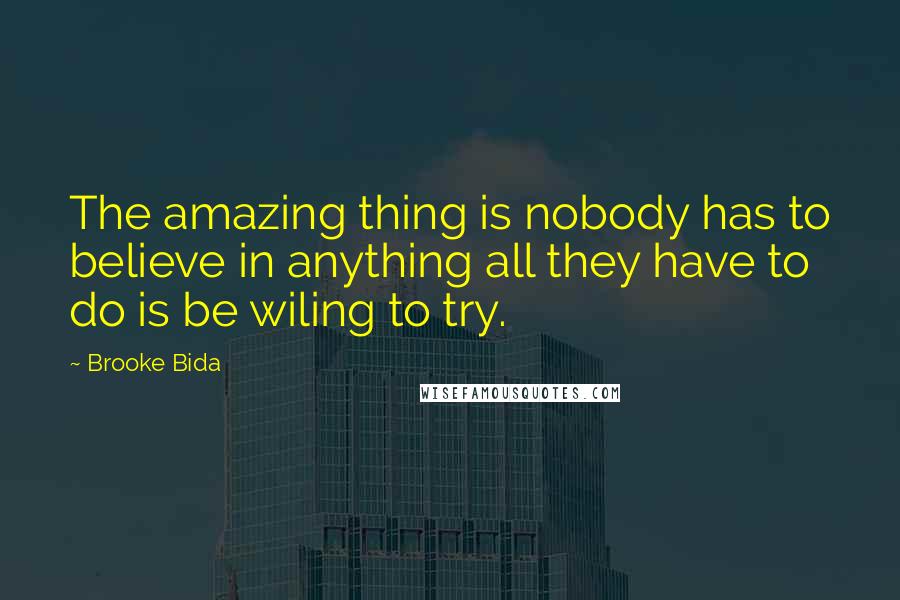 Brooke Bida quotes: The amazing thing is nobody has to believe in anything all they have to do is be wiling to try.