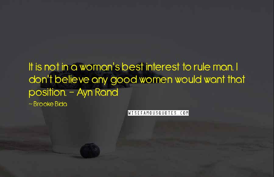 Brooke Bida quotes: It is not in a woman's best interest to rule man. I don't believe any good women would want that position. - Ayn Rand