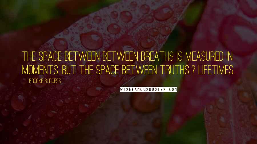 Brooke Burgess quotes: The space between between breaths is measured in moments. But the space between Truths..? Lifetimes. Brooke Burgess quotes: The space between between breaths is measured in moments. But the space between Truths..? Lifetimes.