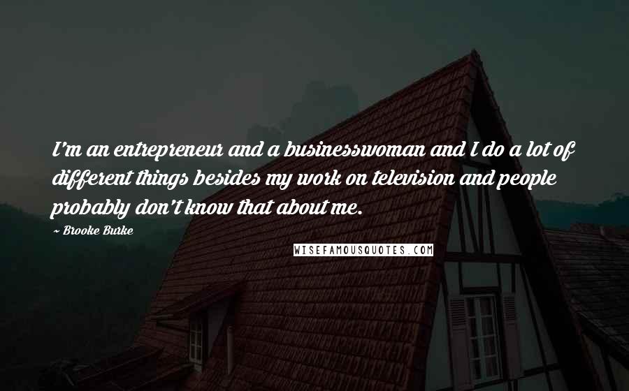 Brooke Burke quotes: I'm an entrepreneur and a businesswoman and I do a lot of different things besides my work on television and people probably don't know that about me.