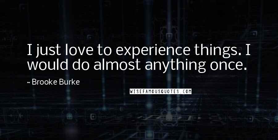 Brooke Burke quotes: I just love to experience things. I would do almost anything once.