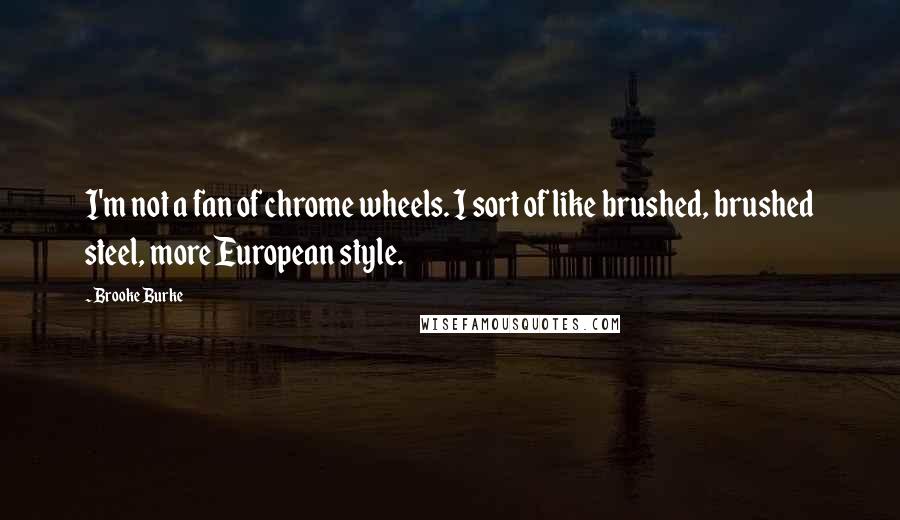 Brooke Burke quotes: I'm not a fan of chrome wheels. I sort of like brushed, brushed steel, more European style.