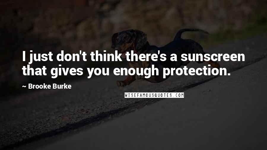 Brooke Burke quotes: I just don't think there's a sunscreen that gives you enough protection.