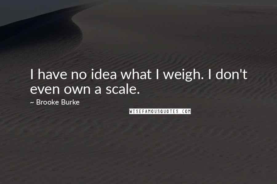 Brooke Burke quotes: I have no idea what I weigh. I don't even own a scale.