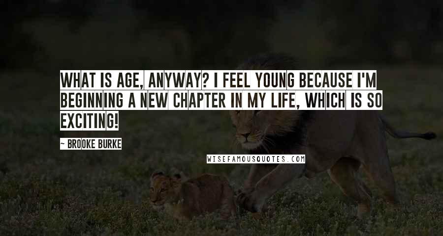 Brooke Burke quotes: What is age, anyway? I feel young because I'm beginning a new chapter in my life, which is so exciting!