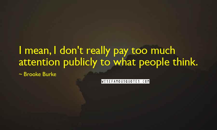 Brooke Burke quotes: I mean, I don't really pay too much attention publicly to what people think.