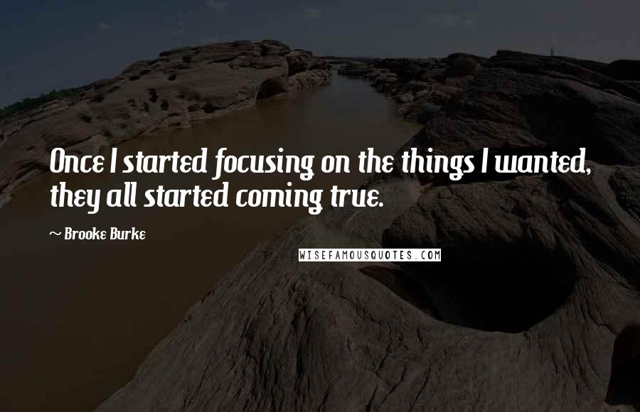 Brooke Burke quotes: Once I started focusing on the things I wanted, they all started coming true.