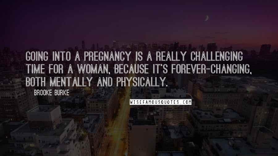 Brooke Burke quotes: Going into a pregnancy is a really challenging time for a woman, because it's forever-changing, both mentally and physically.