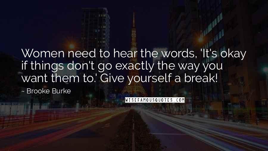 Brooke Burke quotes: Women need to hear the words, 'It's okay if things don't go exactly the way you want them to.' Give yourself a break!