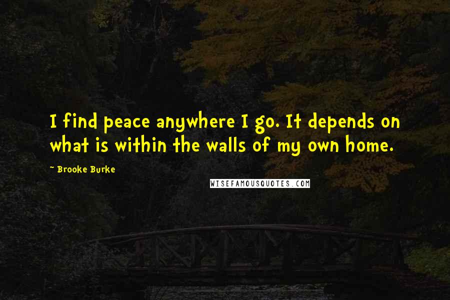 Brooke Burke quotes: I find peace anywhere I go. It depends on what is within the walls of my own home.