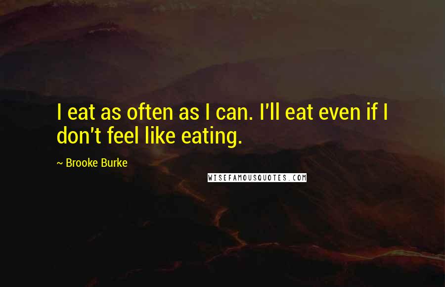 Brooke Burke quotes: I eat as often as I can. I'll eat even if I don't feel like eating.