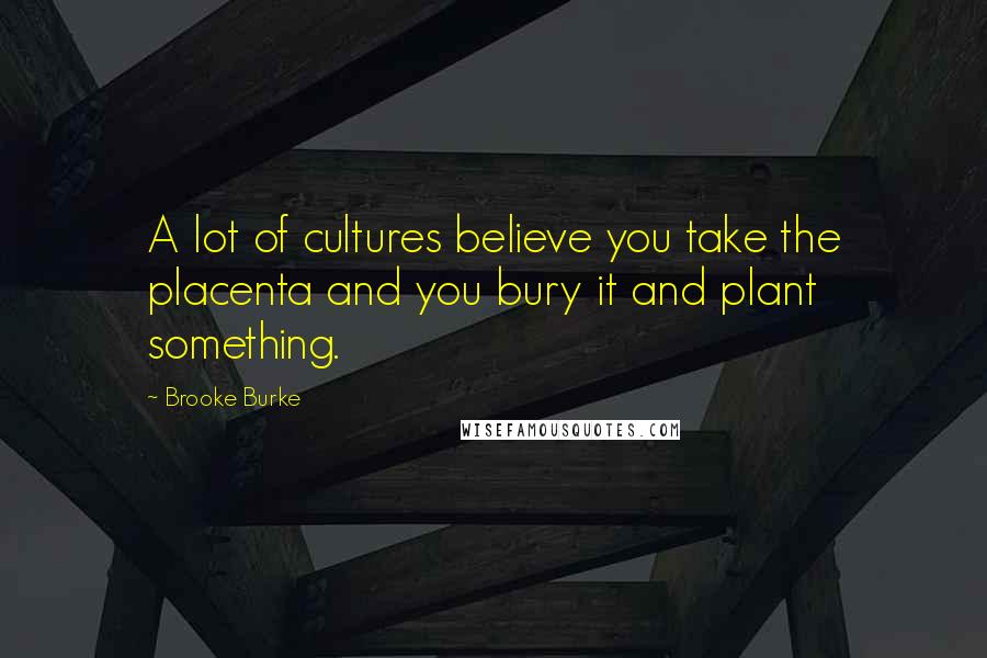 Brooke Burke quotes: A lot of cultures believe you take the placenta and you bury it and plant something.