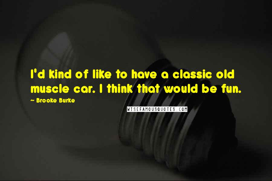 Brooke Burke quotes: I'd kind of like to have a classic old muscle car. I think that would be fun.