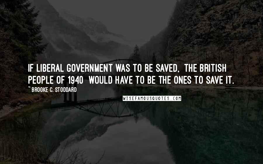 Brooke C. Stoddard quotes: If liberal government was to be saved, [the British people of 1940] would have to be the ones to save it.