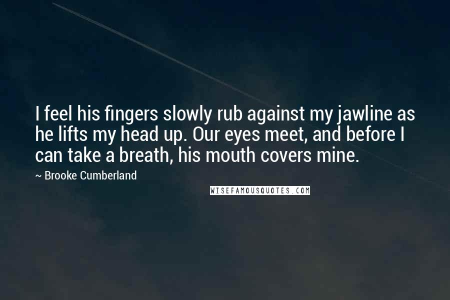 Brooke Cumberland quotes: I feel his fingers slowly rub against my jawline as he lifts my head up. Our eyes meet, and before I can take a breath, his mouth covers mine.