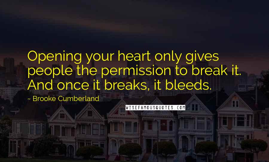 Brooke Cumberland quotes: Opening your heart only gives people the permission to break it. And once it breaks, it bleeds.