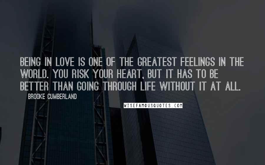 Brooke Cumberland quotes: Being in love is one of the greatest feelings in the world. You risk your heart, but it has to be better than going through life without it at all.