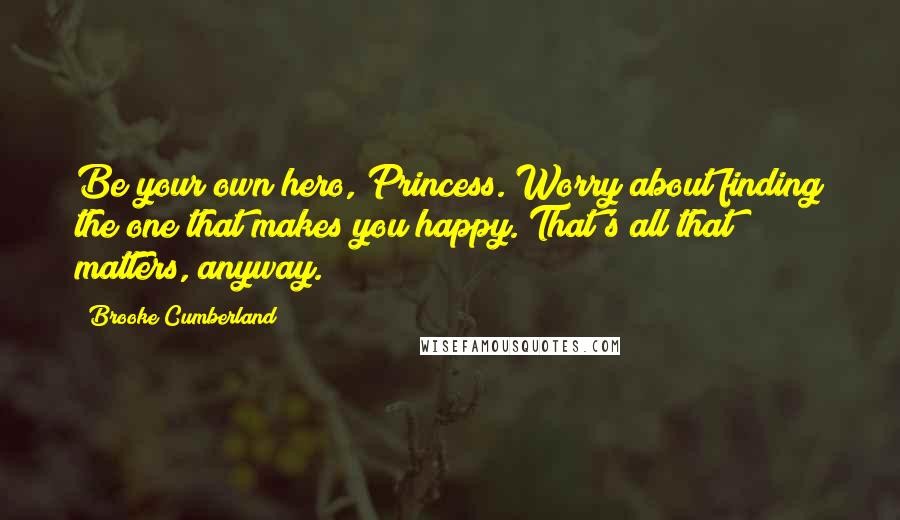 Brooke Cumberland quotes: Be your own hero, Princess. Worry about finding the one that makes you happy. That's all that matters, anyway.