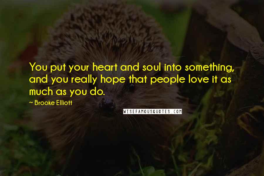 Brooke Elliott quotes: You put your heart and soul into something, and you really hope that people love it as much as you do.