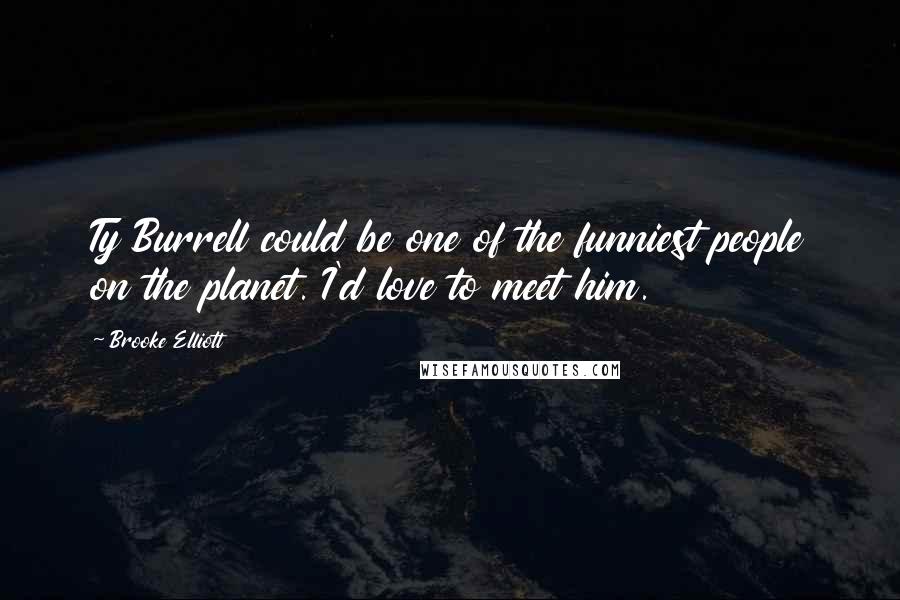 Brooke Elliott quotes: Ty Burrell could be one of the funniest people on the planet. I'd love to meet him.