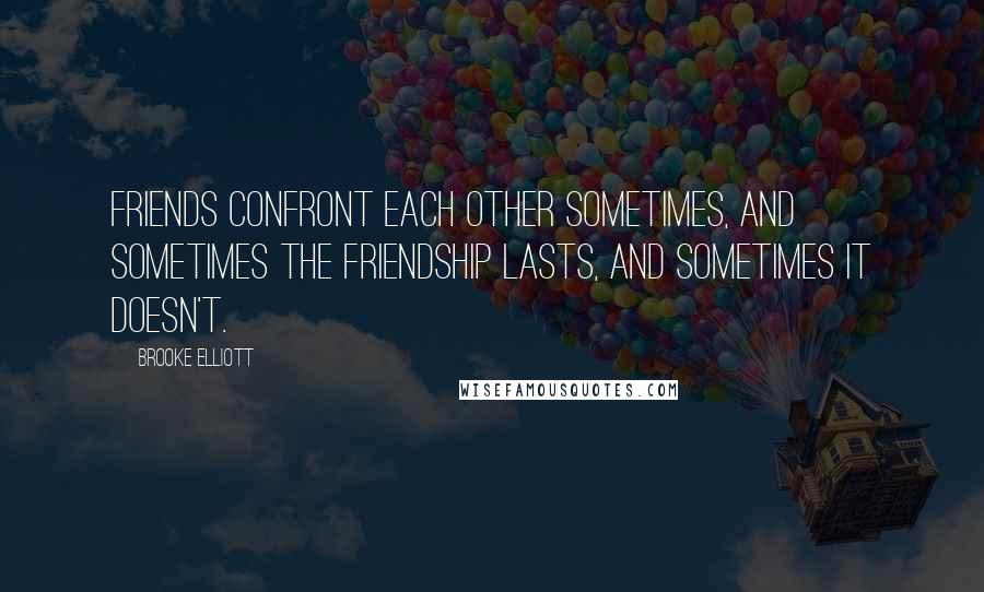 Brooke Elliott quotes: Friends confront each other sometimes, and sometimes the friendship lasts, and sometimes it doesn't.