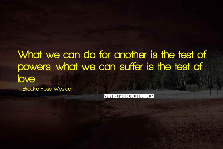 Brooke Foss Westcott quotes: What we can do for another is the test of powers; what we can suffer is the test of love.
