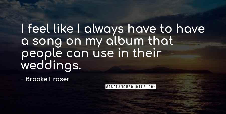 Brooke Fraser quotes: I feel like I always have to have a song on my album that people can use in their weddings.