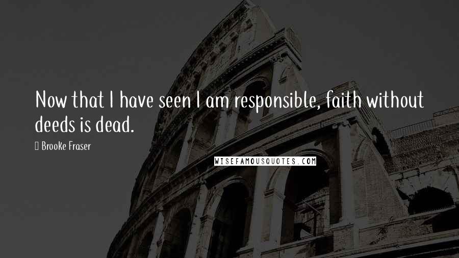 Brooke Fraser quotes: Now that I have seen I am responsible, faith without deeds is dead.