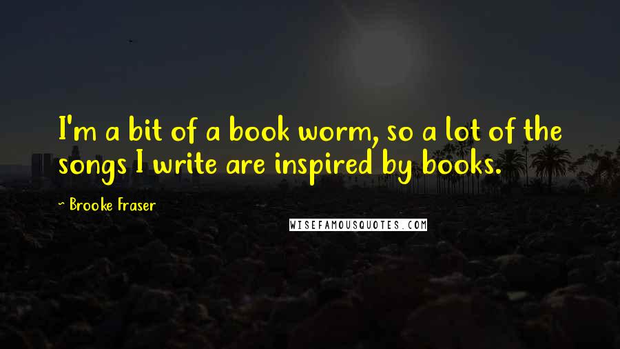 Brooke Fraser quotes: I'm a bit of a book worm, so a lot of the songs I write are inspired by books.