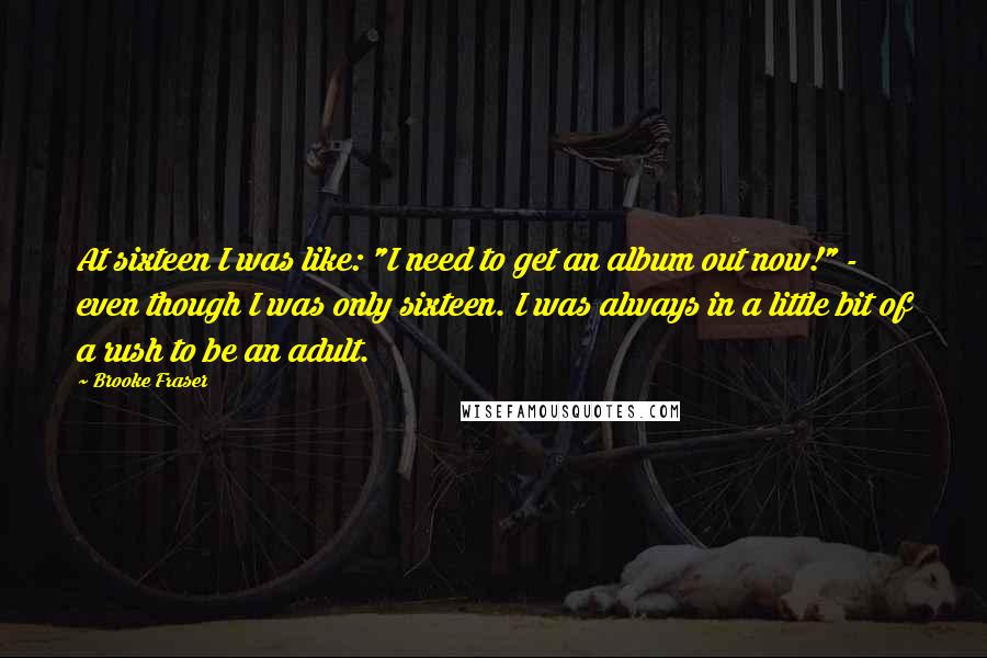 Brooke Fraser quotes: At sixteen I was like: "I need to get an album out now!" - even though I was only sixteen. I was always in a little bit of a rush