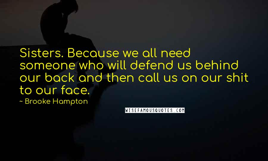 Brooke Hampton quotes: Sisters. Because we all need someone who will defend us behind our back and then call us on our shit to our face.