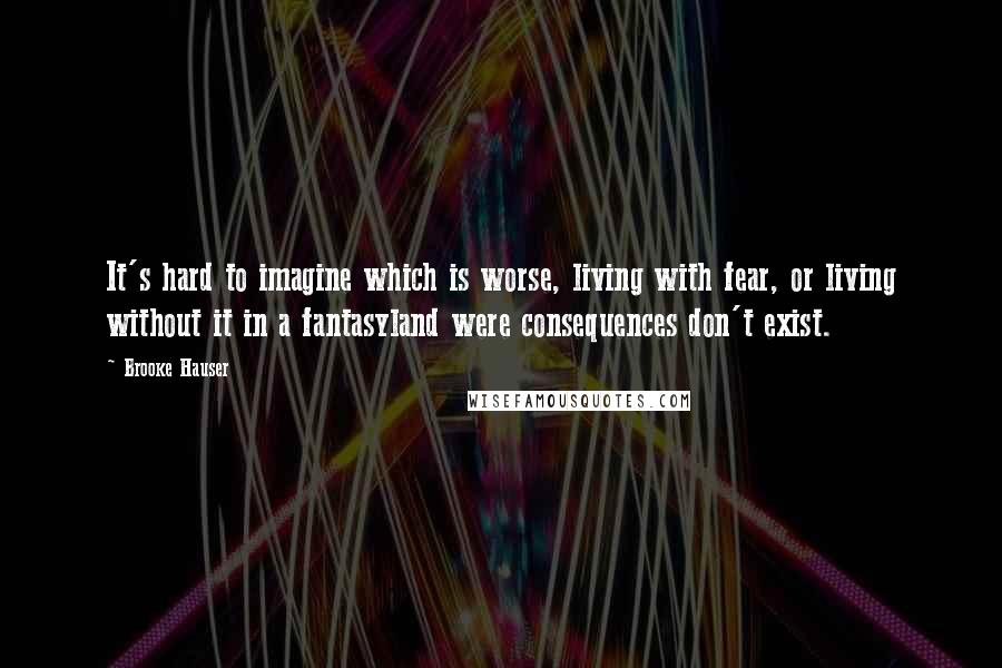 Brooke Hauser quotes: It's hard to imagine which is worse, living with fear, or living without it in a fantasyland were consequences don't exist.