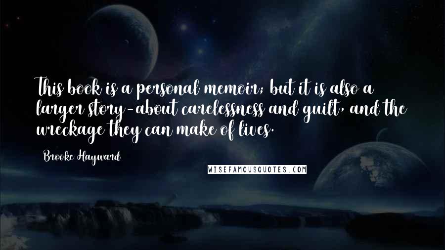 Brooke Hayward quotes: This book is a personal memoir; but it is also a larger story-about carelessness and guilt, and the wreckage they can make of lives. Brooke Hayward quotes: This book is a personal memoir; but it is also a larger story-about carelessness and guilt, and the wreckage they can make of lives.