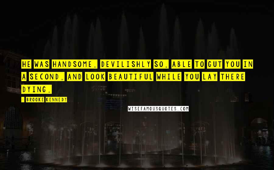 Brooke Kennedy quotes: He was handsome, devilishly so, able to gut you in a second, and look beautiful while you lay there dying.